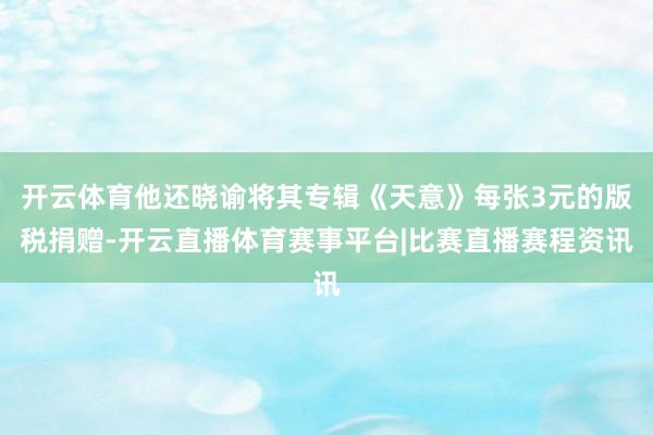 开云体育他还晓谕将其专辑《天意》每张3元的版税捐赠-开云直播体育赛事平台|比赛直播赛程资讯