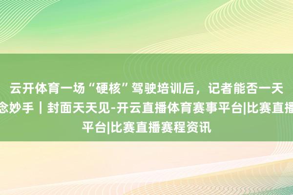 云开体育一场“硬核”驾驶培训后,记者能否一天速成赛说念妙手|封面天天见-开云直播体育赛事平台|比赛直播赛程资讯