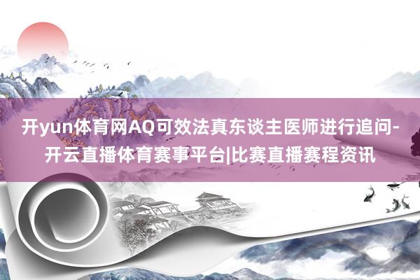 开yun体育网AQ可效法真东谈主医师进行追问-开云直播体育赛事平台|比赛直播赛程资讯