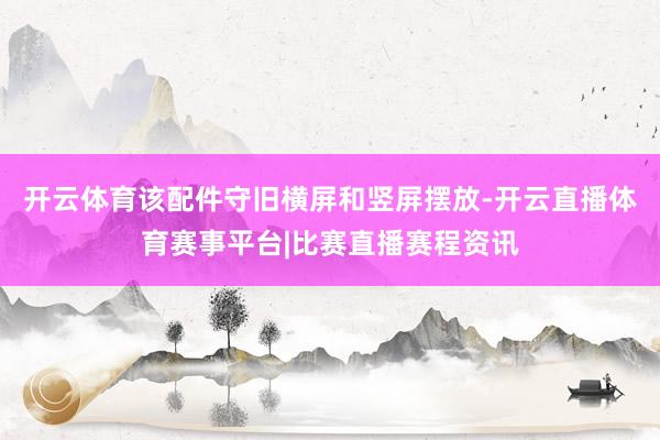开云体育该配件守旧横屏和竖屏摆放-开云直播体育赛事平台|比赛直播赛程资讯