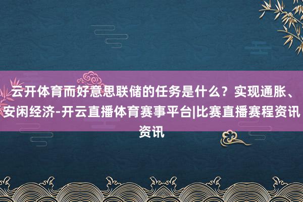 云开体育而好意思联储的任务是什么?实现通胀、安闲经济-开云直播体育赛事平台|比赛直播赛程资讯