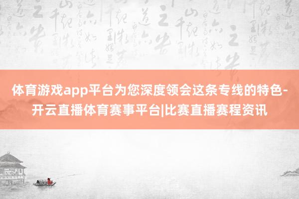 体育游戏app平台为您深度领会这条专线的特色-开云直播体育赛事平台|比赛直播赛程资讯