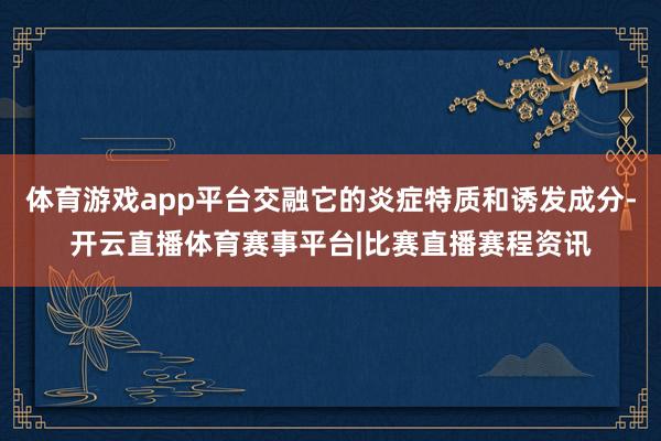 体育游戏app平台交融它的炎症特质和诱发成分-开云直播体育赛事平台|比赛直播赛程资讯
