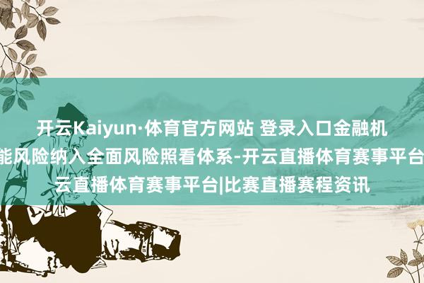 开云Kaiyun·体育官方网站 登录入口金融机构应将东谈主工智能风险纳入全面风险照看体系-开云直播体育赛事平台|比赛直播赛程资讯