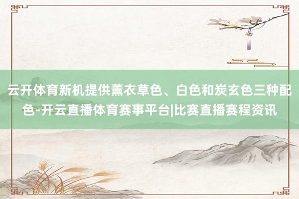 云开体育新机提供薰衣草色、白色和炭玄色三种配色-开云直播体育赛事平台|比赛直播赛程资讯