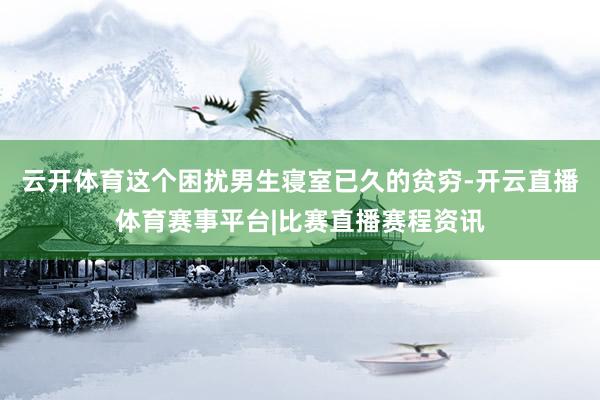 云开体育这个困扰男生寝室已久的贫穷-开云直播体育赛事平台|比赛直播赛程资讯