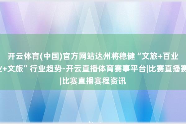 开云体育(中国)官方网站达州将稳健“文旅+百业”“百业+文旅”行业趋势-开云直播体育赛事平台|比赛直播赛程资讯