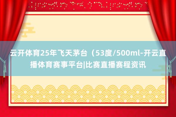 云开体育25年飞天茅台(53度/500ml-开云直播体育赛事平台|比赛直播赛程资讯