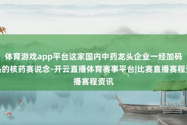 体育游戏app平台这家国内中药龙头企业一经加码大热的核药赛说念-开云直播体育赛事平台|比赛直播赛程资讯