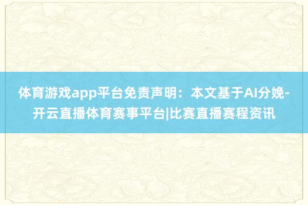 体育游戏app平台免责声明:本文基于AI分娩-开云直播体育赛事平台|比赛直播赛程资讯