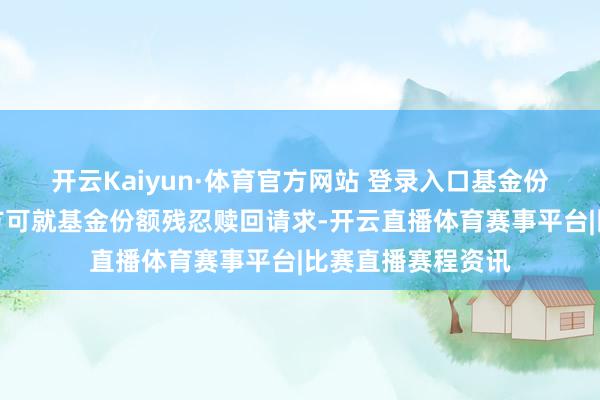 开云Kaiyun·体育官方网站 登录入口基金份额持有东说念主方可就基金份额残忍赎回请求-开云直播体育赛事平台|比赛直播赛程资讯