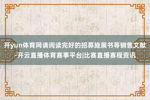 开yun体育网请阅读完好的招募施展书等销售文献-开云直播体育赛事平台|比赛直播赛程资讯
