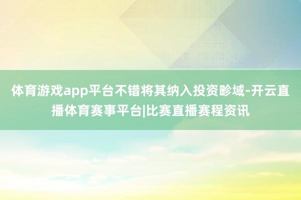 体育游戏app平台不错将其纳入投资畛域-开云直播体育赛事平台|比赛直播赛程资讯