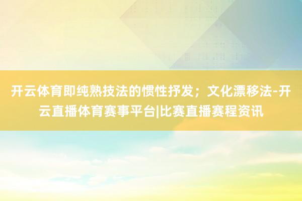 开云体育即纯熟技法的惯性抒发;文化漂移法-开云直播体育赛事平台|比赛直播赛程资讯