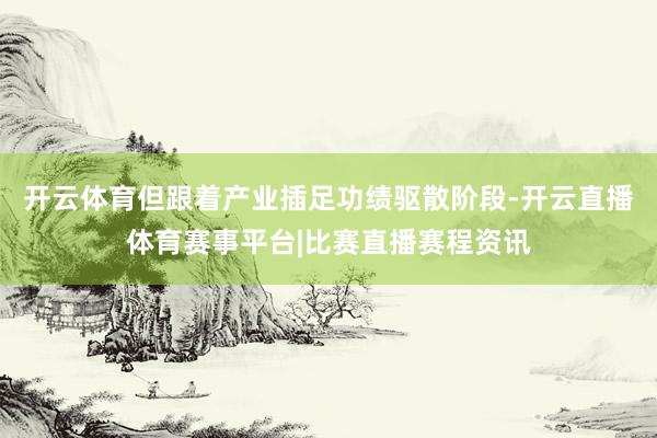 开云体育但跟着产业插足功绩驱散阶段-开云直播体育赛事平台|比赛直播赛程资讯