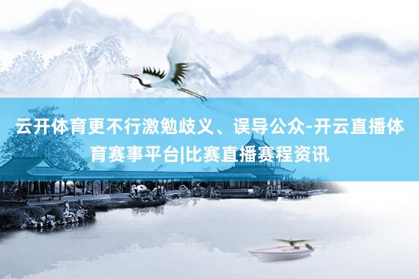 云开体育更不行激勉歧义、误导公众-开云直播体育赛事平台|比赛直播赛程资讯