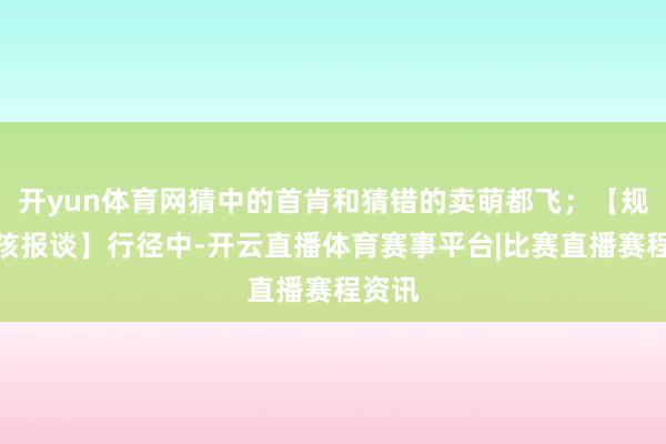 开yun体育网猜中的首肯和猜错的卖萌都飞;【规章毛孩报谈】行径中-开云直播体育赛事平台|比赛直播赛程资讯