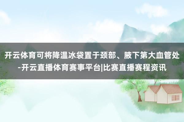开云体育可将降温冰袋置于颈部、腋下第大血管处-开云直播体育赛事平台|比赛直播赛程资讯