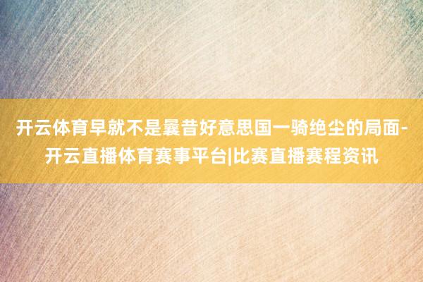 开云体育早就不是曩昔好意思国一骑绝尘的局面-开云直播体育赛事平台|比赛直播赛程资讯