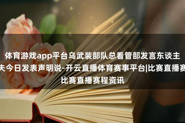 体育游戏app平台乌武装部队总看管部发言东谈主科瓦廖夫今日发表声明说-开云直播体育赛事平台|比赛直播赛程资讯