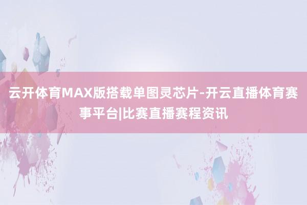 云开体育MAX版搭载单图灵芯片-开云直播体育赛事平台|比赛直播赛程资讯