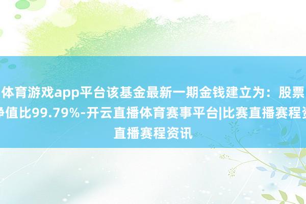 体育游戏app平台该基金最新一期金钱建立为:股票占净值比99.79%-开云直播体育赛事平台|比赛直播赛程资讯