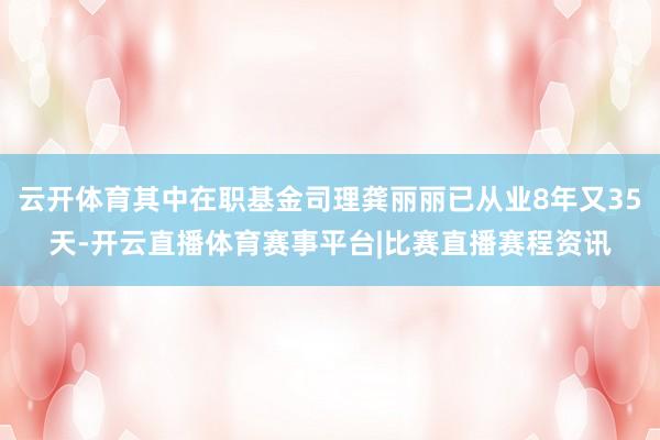 云开体育其中在职基金司理龚丽丽已从业8年又35天-开云直播体育赛事平台|比赛直播赛程资讯