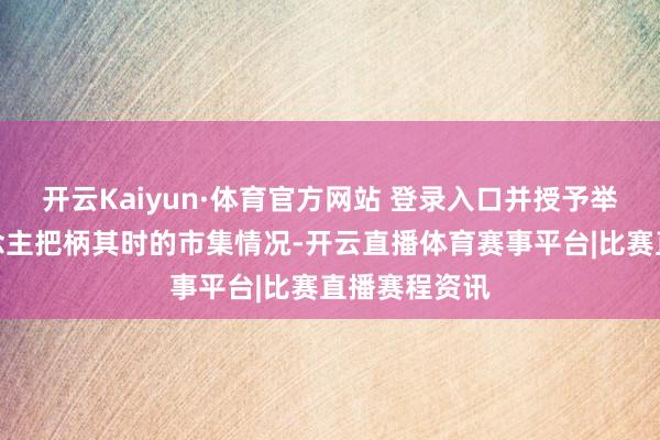 开云Kaiyun·体育官方网站 登录入口并授予举座配合东说念主把柄其时的市集情况-开云直播体育赛事平台|比赛直播赛程资讯
