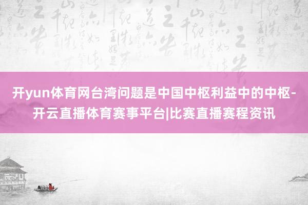 开yun体育网台湾问题是中国中枢利益中的中枢-开云直播体育赛事平台|比赛直播赛程资讯