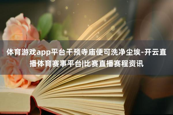 体育游戏app平台干预寺庙便可洗净尘埃-开云直播体育赛事平台|比赛直播赛程资讯