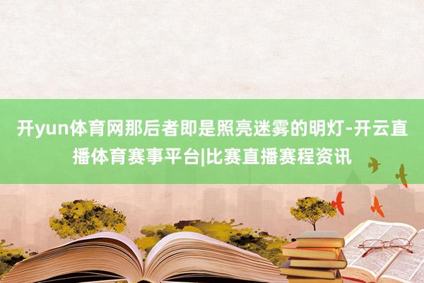 开yun体育网那后者即是照亮迷雾的明灯-开云直播体育赛事平台|比赛直播赛程资讯