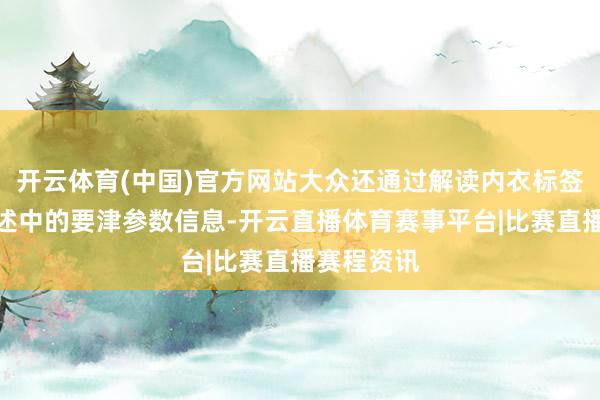 开云体育(中国)官方网站大众还通过解读内衣标签及检测叙述中的要津参数信息-开云直播体育赛事平台|比赛直播赛程资讯