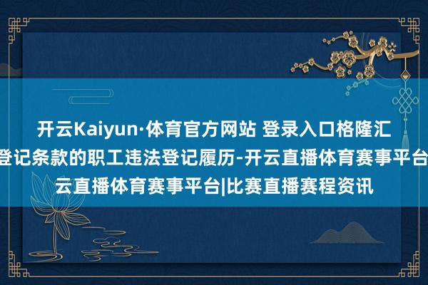 开云Kaiyun·体育官方网站 登录入口格隆汇为不具备投顾履历登记条款的职工违法登记履历-开云直播体育赛事平台|比赛直播赛程资讯