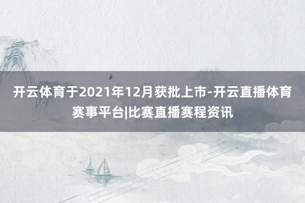 开云体育于2021年12月获批上市-开云直播体育赛事平台|比赛直播赛程资讯