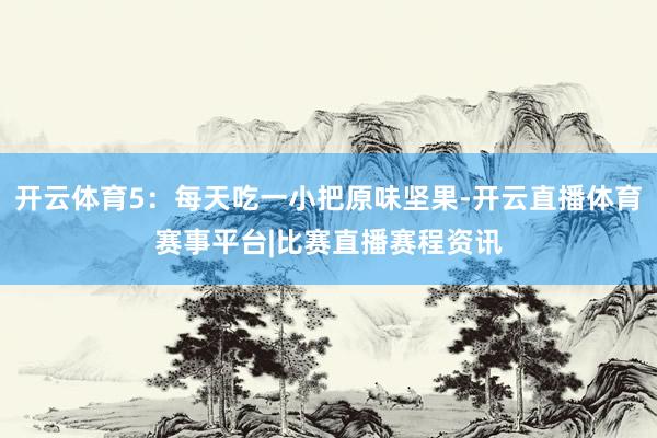 开云体育5:每天吃一小把原味坚果-开云直播体育赛事平台|比赛直播赛程资讯