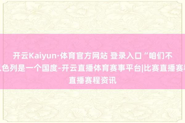 开云Kaiyun·体育官方网站 登录入口“咱们不承认以色列是一个国度-开云直播体育赛事平台|比赛直播赛程资讯