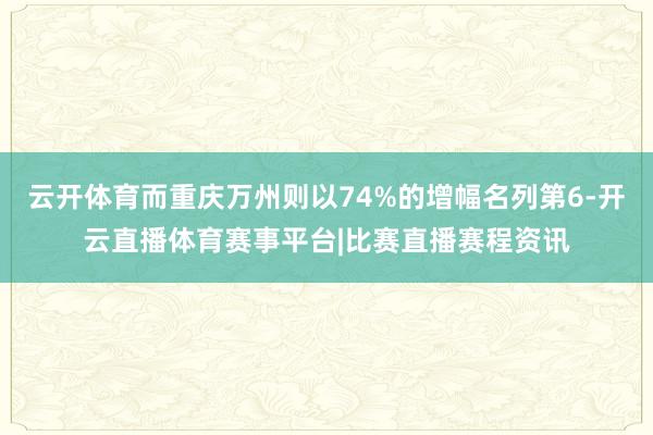 云开体育而重庆万州则以74%的增幅名列第6-开云直播体育赛事平台|比赛直播赛程资讯