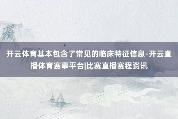开云体育基本包含了常见的临床特征信息-开云直播体育赛事平台|比赛直播赛程资讯