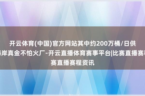 开云体育(中国)官方网站其中约200万桶/日供应西海岸真金不怕火厂-开云直播体育赛事平台|比赛直播赛程资讯