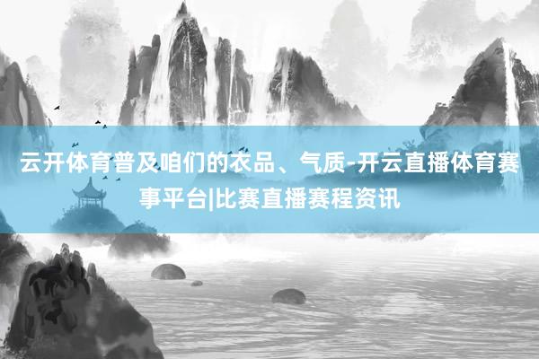 云开体育普及咱们的衣品、气质-开云直播体育赛事平台|比赛直播赛程资讯