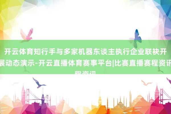 开云体育知行手与多家机器东谈主执行企业联袂开展动态演示-开云直播体育赛事平台|比赛直播赛程资讯