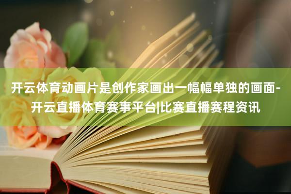 开云体育动画片是创作家画出一幅幅单独的画面-开云直播体育赛事平台|比赛直播赛程资讯