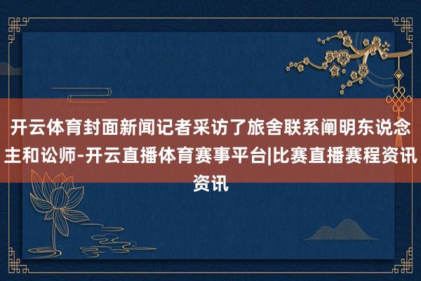 开云体育封面新闻记者采访了旅舍联系阐明东说念主和讼师-开云直播体育赛事平台|比赛直播赛程资讯