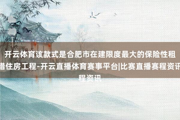 开云体育该款式是合肥市在建限度最大的保险性租借住房工程-开云直播体育赛事平台|比赛直播赛程资讯