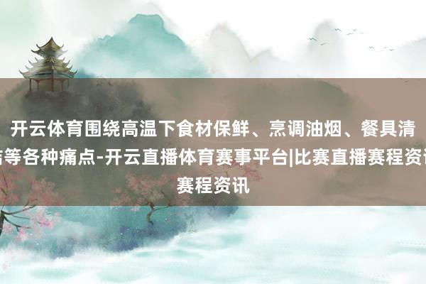 开云体育围绕高温下食材保鲜、烹调油烟、餐具清洁等各种痛点-开云直播体育赛事平台|比赛直播赛程资讯