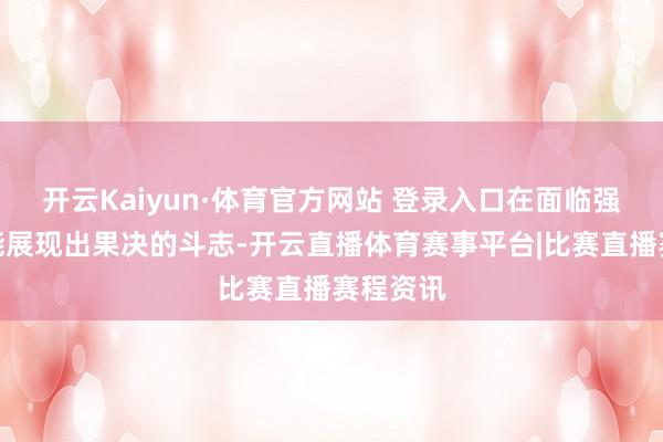开云Kaiyun·体育官方网站 登录入口在面临强队时总能展现出果决的斗志-开云直播体育赛事平台|比赛直播赛程资讯