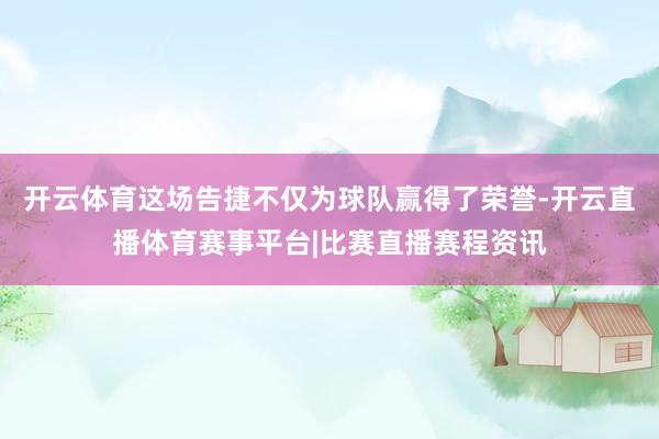 开云体育这场告捷不仅为球队赢得了荣誉-开云直播体育赛事平台|比赛直播赛程资讯