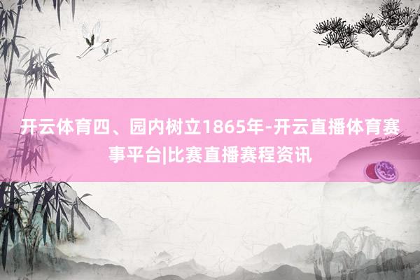 开云体育四、园内树立1865年-开云直播体育赛事平台|比赛直播赛程资讯