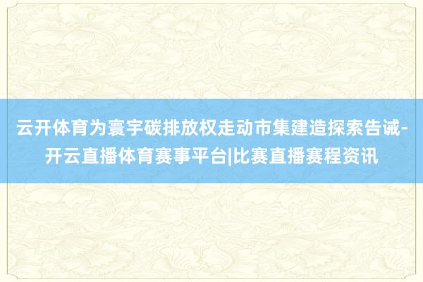 云开体育为寰宇碳排放权走动市集建造探索告诫-开云直播体育赛事平台|比赛直播赛程资讯
