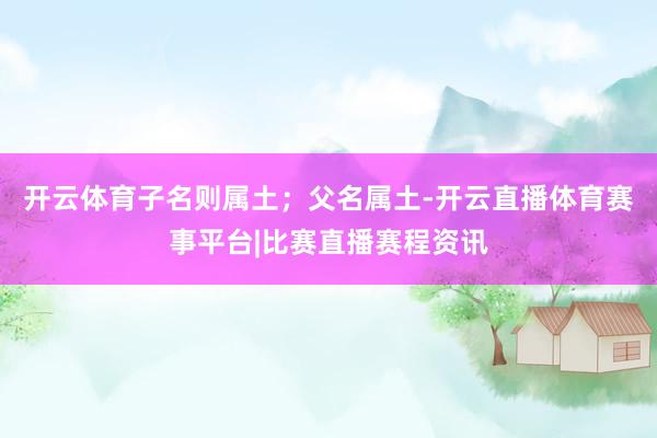 开云体育子名则属土；父名属土-开云直播体育赛事平台|比赛直播赛程资讯